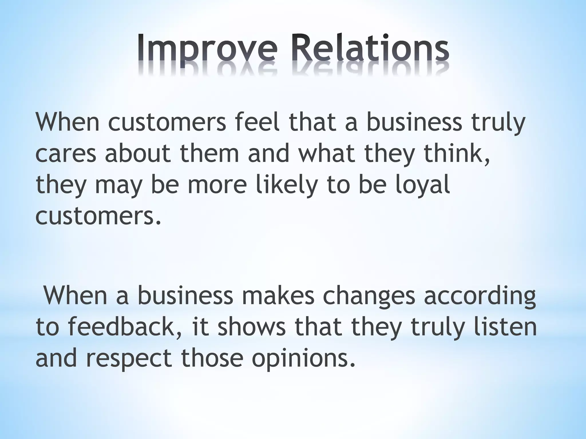 When customers feel that a business truly
cares about them and what they think,
they may be more likely to be loyal
customers.
When a business makes changes according
to feedback, it shows that they truly listen
and respect those opinions.
 