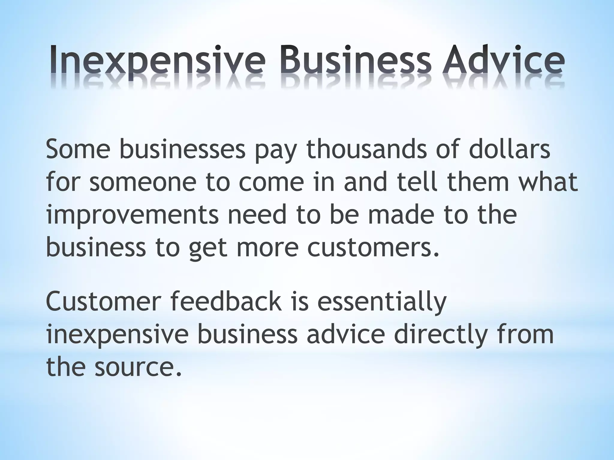 Some businesses pay thousands of dollars
for someone to come in and tell them what
improvements need to be made to the
business to get more customers.
Customer feedback is essentially
inexpensive business advice directly from
the source.
 