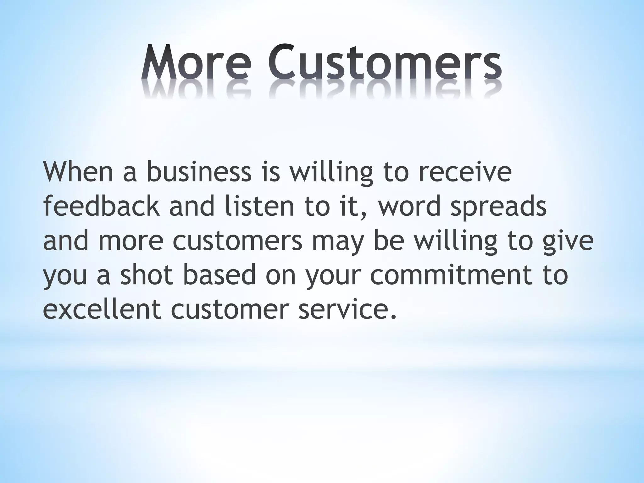 When a business is willing to receive
feedback and listen to it, word spreads
and more customers may be willing to give
you a shot based on your commitment to
excellent customer service.
 