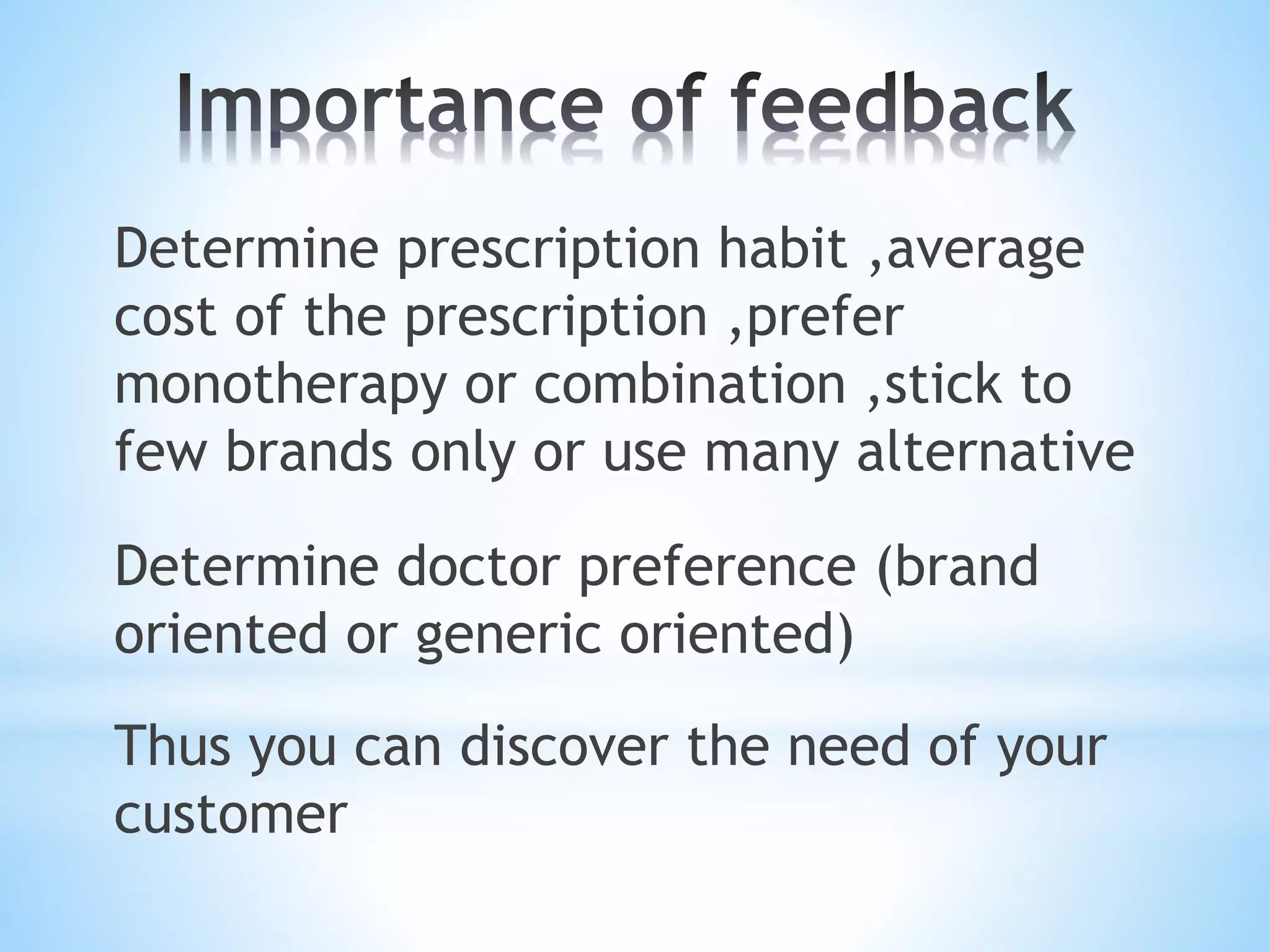 Determine prescription habit ,average
cost of the prescription ,prefer
monotherapy or combination ,stick to
few brands only or use many alternative
Determine doctor preference (brand
oriented or generic oriented)
Thus you can discover the need of your
customer
 