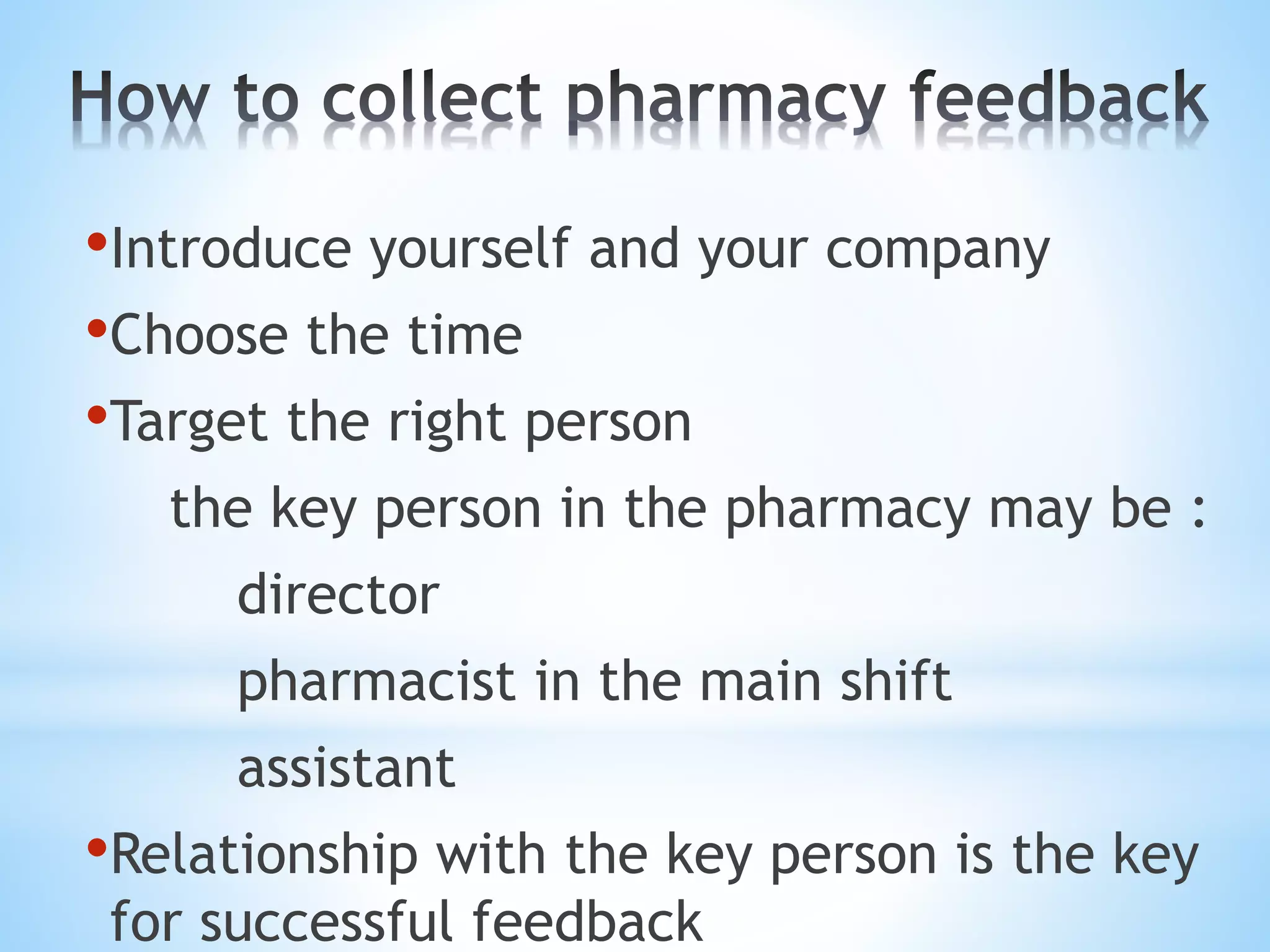 •Introduce yourself and your company
•Choose the time
•Target the right person
the key person in the pharmacy may be :
director
pharmacist in the main shift
assistant
•Relationship with the key person is the key
for successful feedback
 