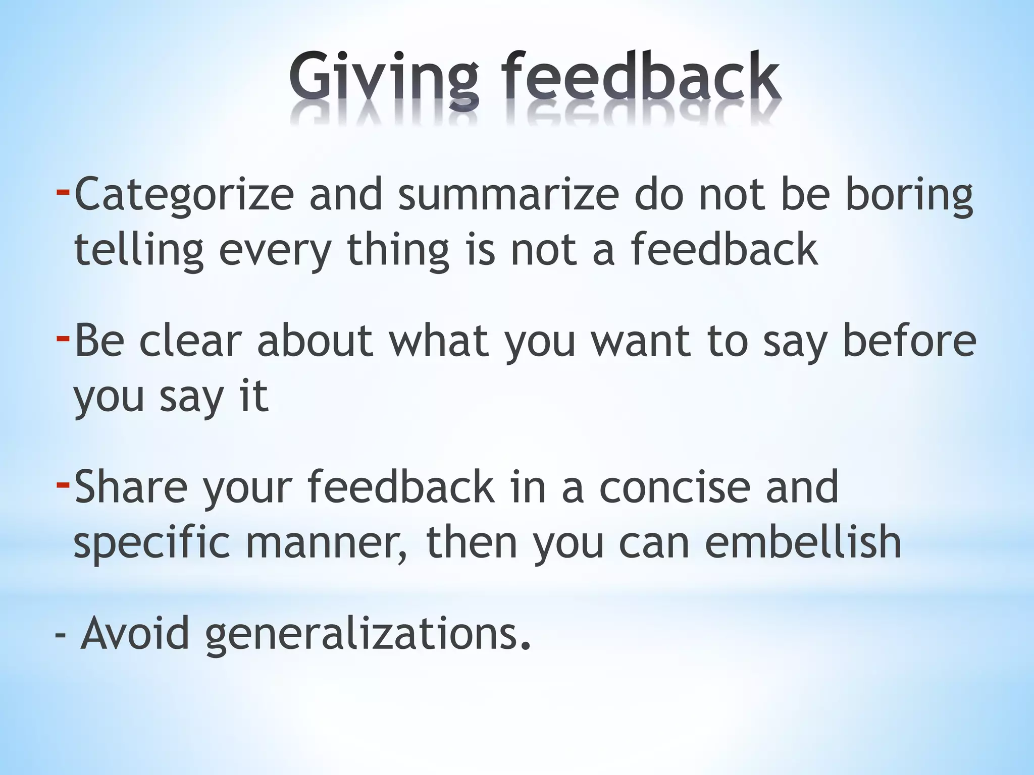 -Categorize and summarize do not be boring
telling every thing is not a feedback
-Be clear about what you want to say before
you say it
-Share your feedback in a concise and
specific manner, then you can embellish
- Avoid generalizations.
 