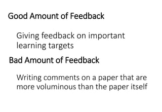Good Amount of Feedback
Giving feedback on important
learning targets
Bad Amount of Feedback
Writing comments on a paper that are
more voluminous than the paper itself
 