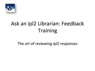 Ask an ipl2 Librarian: Feedback Training The art of reviewing ipl2 responses 