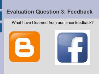 Evaluation Question 3: Feedback
 What have I learned from audience feedback?
 
