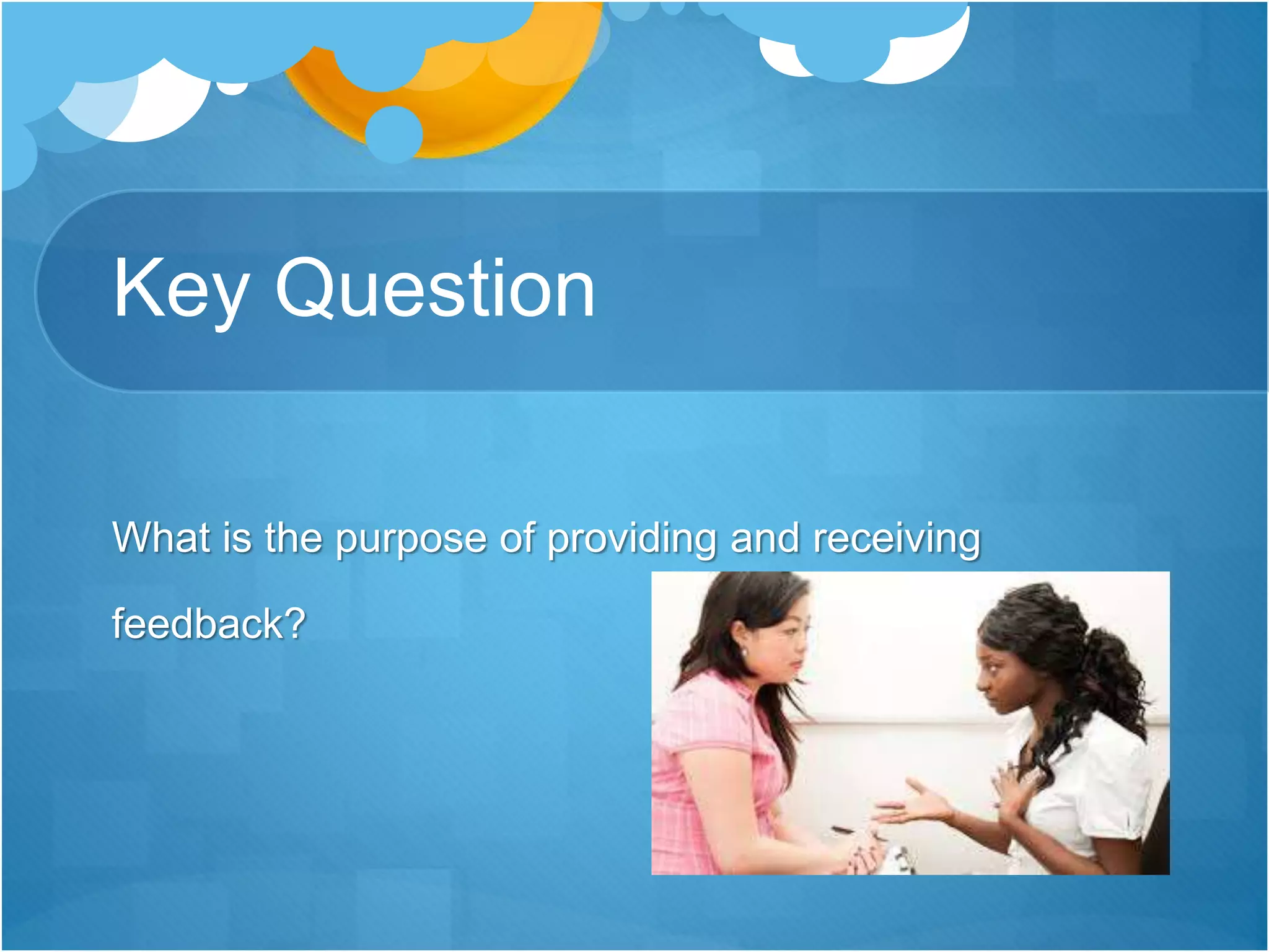 Key Question
What is the purpose of providing and receiving
feedback?
 