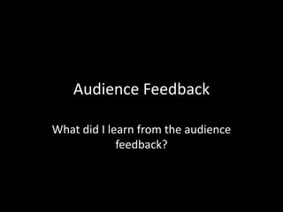 Audience Feedback
What did I learn from the audience
feedback?
 