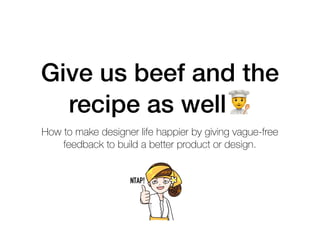 Give us beef and the
recipe as well!
How to make designer life happier by giving vague-free
feedback to build a better product or design.
 