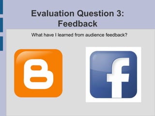 Evaluation Question 3:
Feedback
What have I learned from audience feedback?
 