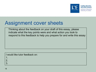 Assignment cover sheets
     Thinking about the feedback on your draft of this essay, please
     indicate what the key points were and what action you took to
     respond to this feedback to help you prepare for and write this essay




 I would like tutor feedback on:
 1.
 2.
 3.

18
 
