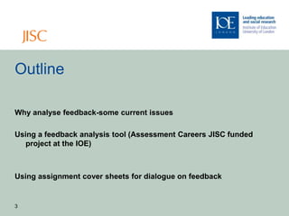 Outline

Why analyse feedback-some current issues

Using a feedback analysis tool (Assessment Careers JISC funded
   project at the IOE)



Using assignment cover sheets for dialogue on feedback


3
 