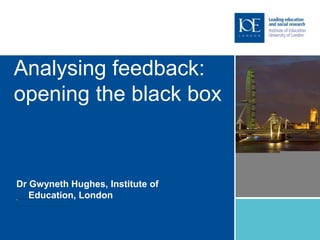 Analysing feedback:
opening the black box



Dr Gwyneth Hughes, Institute of
   Education, London
 