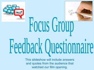Focus Group  Feedback Questionnaire This slideshow will include answers and quotes from the audience that watched our film opening. 