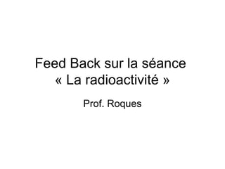 Feed Back sur la séance
   « La radioactivité »
       Prof. Roques
 