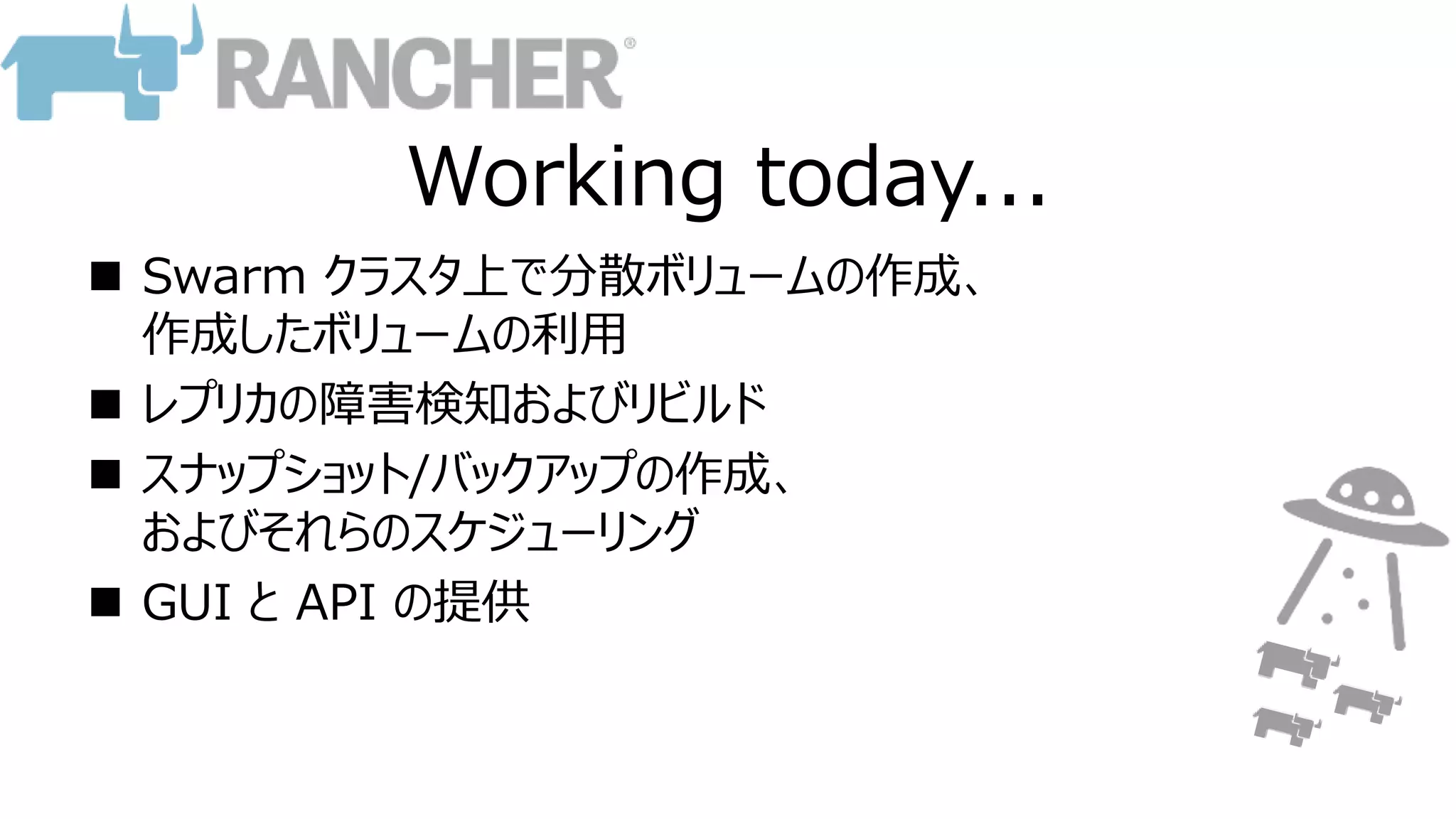 Working today...
 Swarm クラスタ上で分散ボリュームの作成、
作成したボリュームの利用
 レプリカの障害検知およびリビルド
 スナップショット/バックアップの作成、
およびそれらのスケジューリング
 GUI と API の提供
 