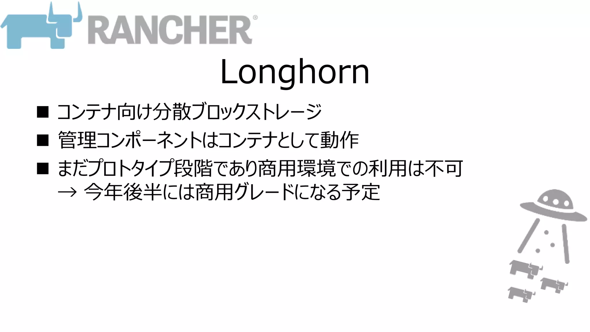 Longhorn
 コンテナ向け分散ブロックストレージ
 管理コンポーネントはコンテナとして動作
 まだプロトタイプ段階であり商用環境での利用は不可
→ 今年後半には商用グレードになる予定
 