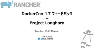 DockerCon ’17 フィードバック
+
Project Longhorn
Rancher JP 6th Meetup
Go Chiba
@go_chiba
 