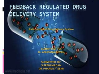 FEEDBACK REGULATED DRUG
DELIVERY SYSTEM
Rate Controlled Drug Delivery System
SUBMITTED TO:
Dr. ANUPAMA DIWAN
SUBMITTED BY:
SURBHI MADAN
(M. PHARM 1ST SEM)
 