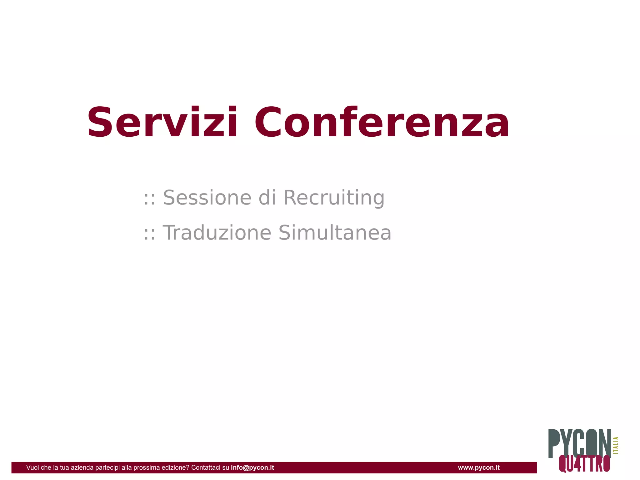 Servizi Conferenza
                                       :: Sessione di Recruiting
                                       :: Traduzione Simultanea




Vuoi che la tua azienda partecipi alla prossima edizione? Contattaci su info@pycon.it   www.pycon.it
 