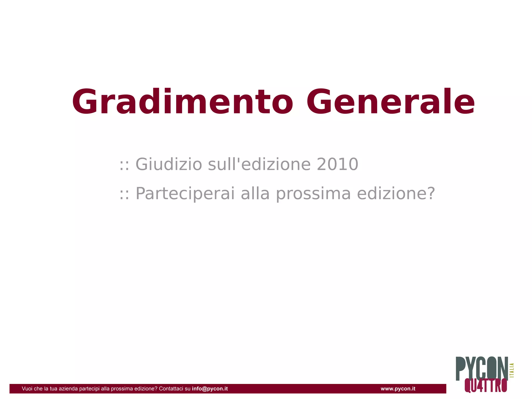 Gradimento Generale
                                       :: Giudizio sull'edizione 2010
                                       :: Parteciperai alla prossima edizione?




Vuoi che la tua azienda partecipi alla prossima edizione? Contattaci su info@pycon.it   www.pycon.it
 