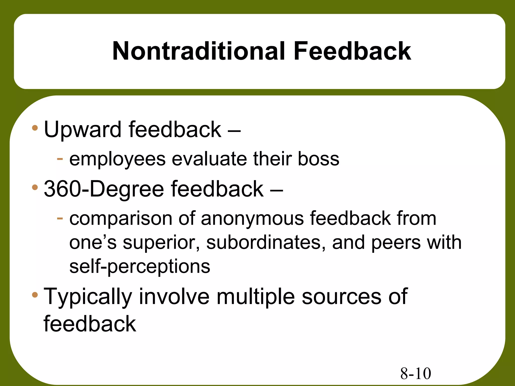 8-10
Nontraditional Feedback
• Upward feedback –
- employees evaluate their boss
• 360-Degree feedback –
- comparison of anonymous feedback from
one’s superior, subordinates, and peers with
self-perceptions
• Typically involve multiple sources of
feedback
 