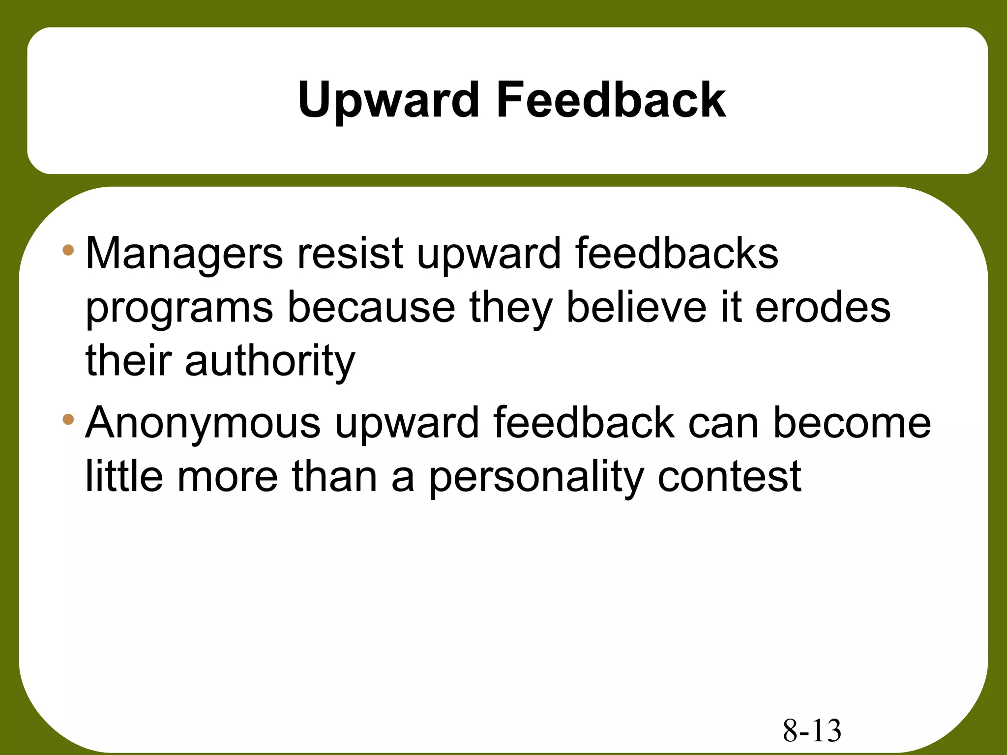 8-13
Upward Feedback
• Managers resist upward feedbacks
programs because they believe it erodes
their authority
• Anonymous upward feedback can become
little more than a personality contest
 