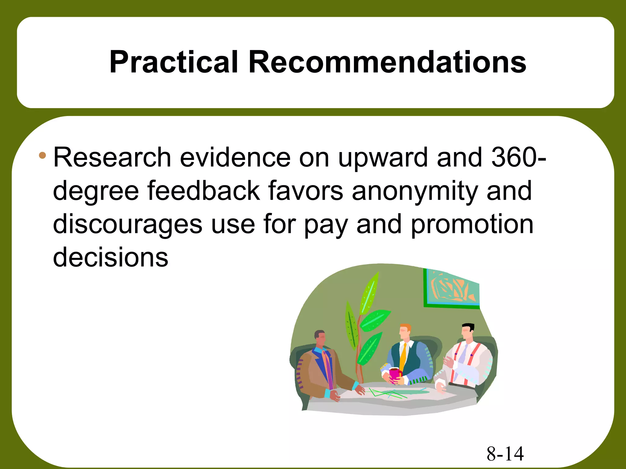 8-14
Practical Recommendations
• Research evidence on upward and 360-
degree feedback favors anonymity and
discourages use for pay and promotion
decisions
 