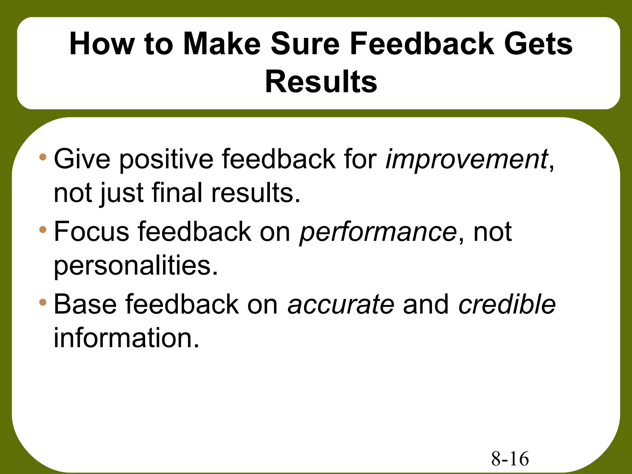 8-16
How to Make Sure Feedback Gets
Results
• Give positive feedback for improvement,
not just final results.
• Focus feedback on performance, not
personalities.
• Base feedback on accurate and credible
information.
 