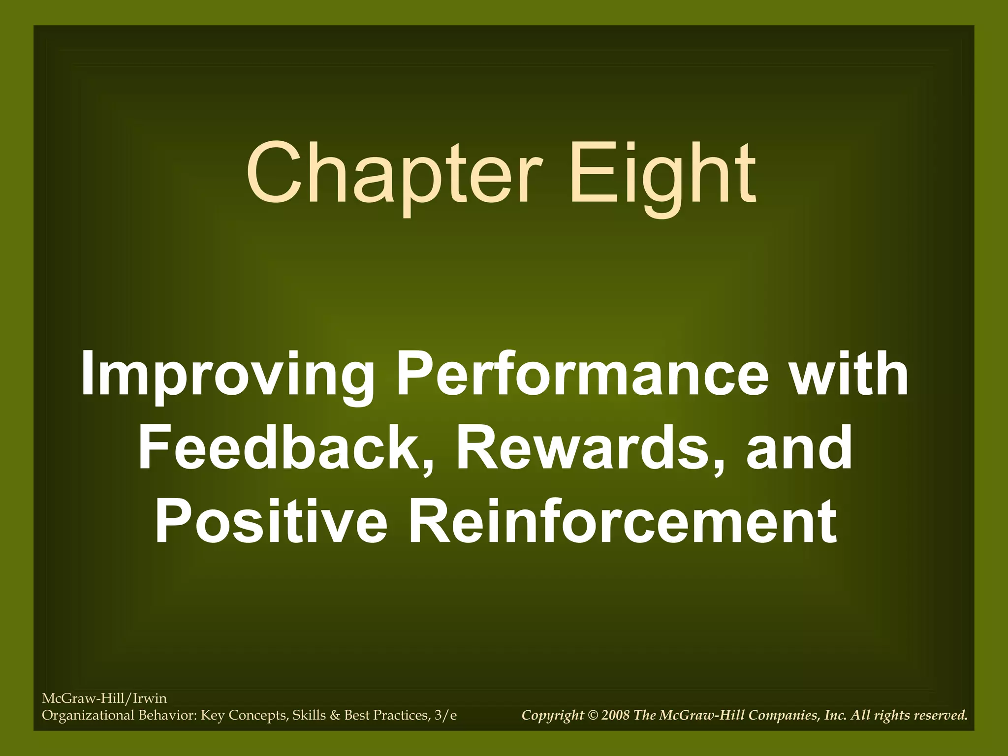 Improving Performance with
Feedback, Rewards, and
Positive Reinforcement
Chapter Eight
Copyright © 2008 The McGraw-Hill Companies, Inc. All rights reserved.
McGraw-Hill/Irwin
Organizational Behavior: Key Concepts, Skills & Best Practices, 3/e
 
