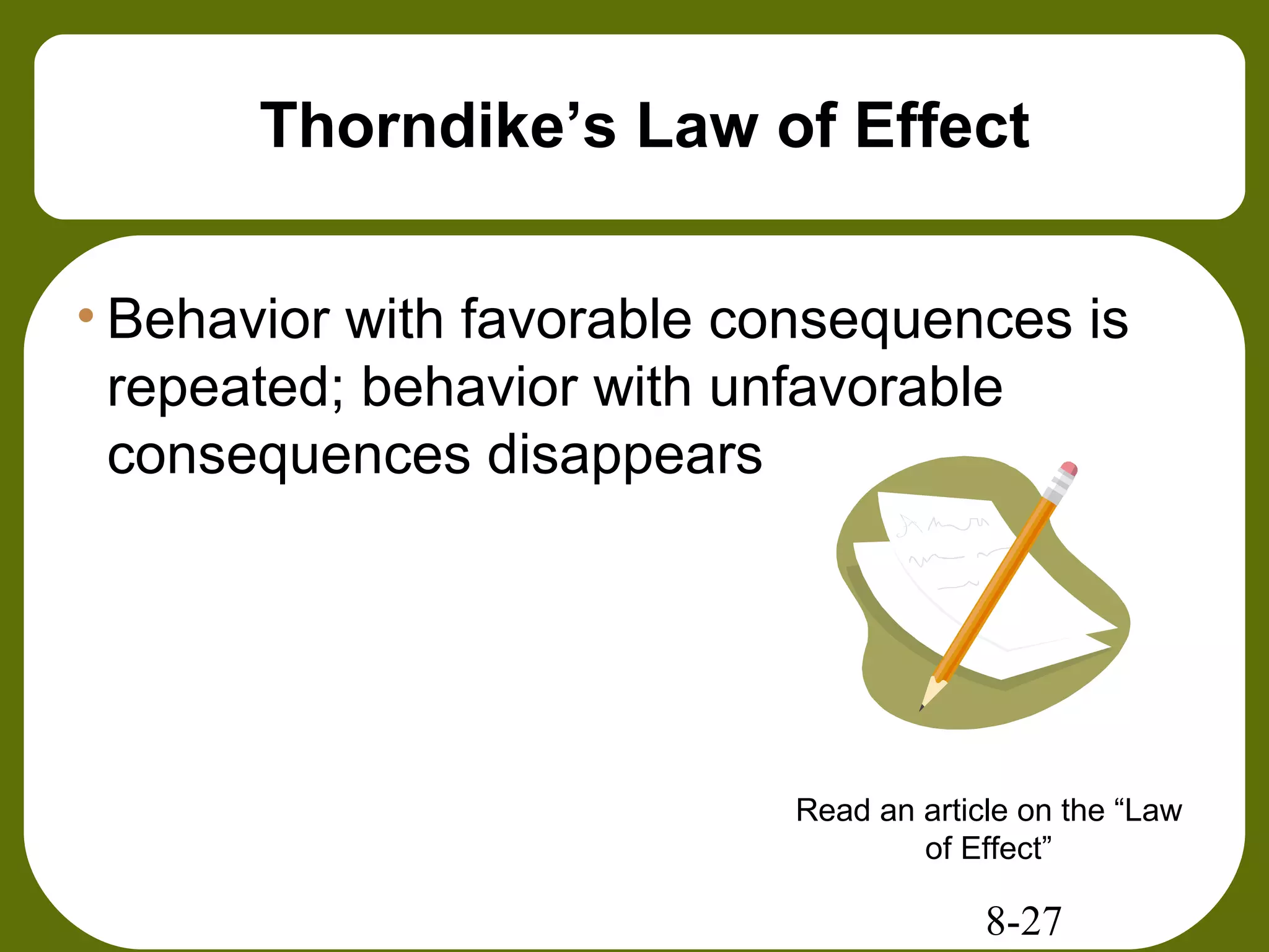 8-27
Thorndike’s Law of Effect
• Behavior with favorable consequences is
repeated; behavior with unfavorable
consequences disappears
Read an article on the “Law
of Effect”
 