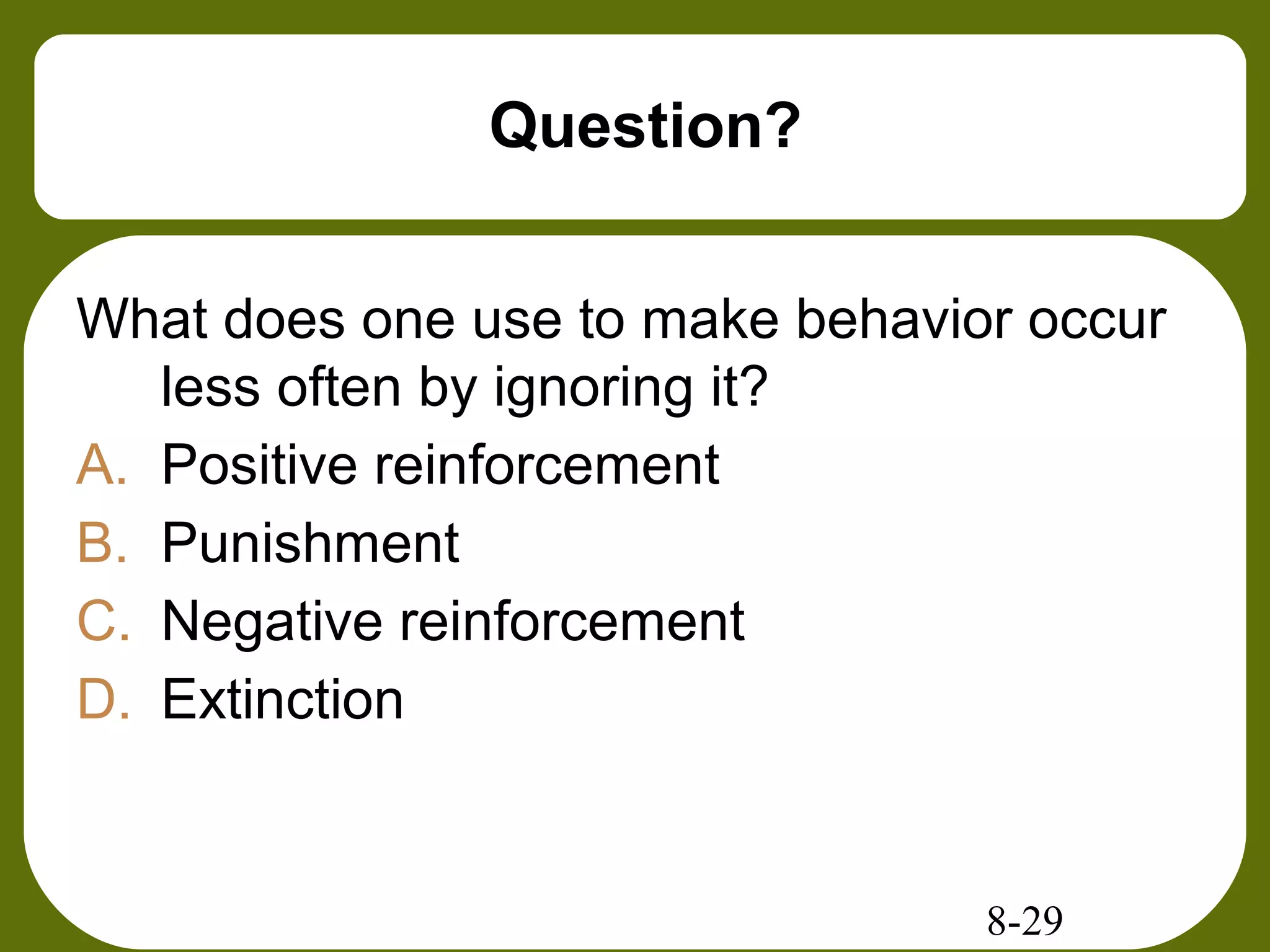 8-29
Question?
What does one use to make behavior occur
less often by ignoring it?
A. Positive reinforcement
B. Punishment
C. Negative reinforcement
D. Extinction
 