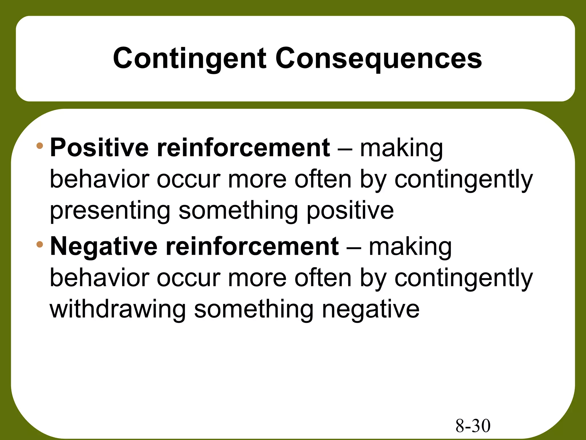 8-30
Contingent Consequences
• Positive reinforcement – making
behavior occur more often by contingently
presenting something positive
• Negative reinforcement – making
behavior occur more often by contingently
withdrawing something negative
 