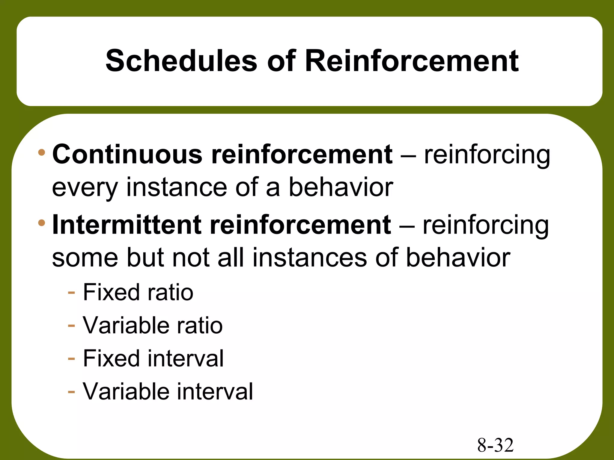 8-32
Schedules of Reinforcement
• Continuous reinforcement – reinforcing
every instance of a behavior
• Intermittent reinforcement – reinforcing
some but not all instances of behavior
- Fixed ratio
- Variable ratio
- Fixed interval
- Variable interval
 