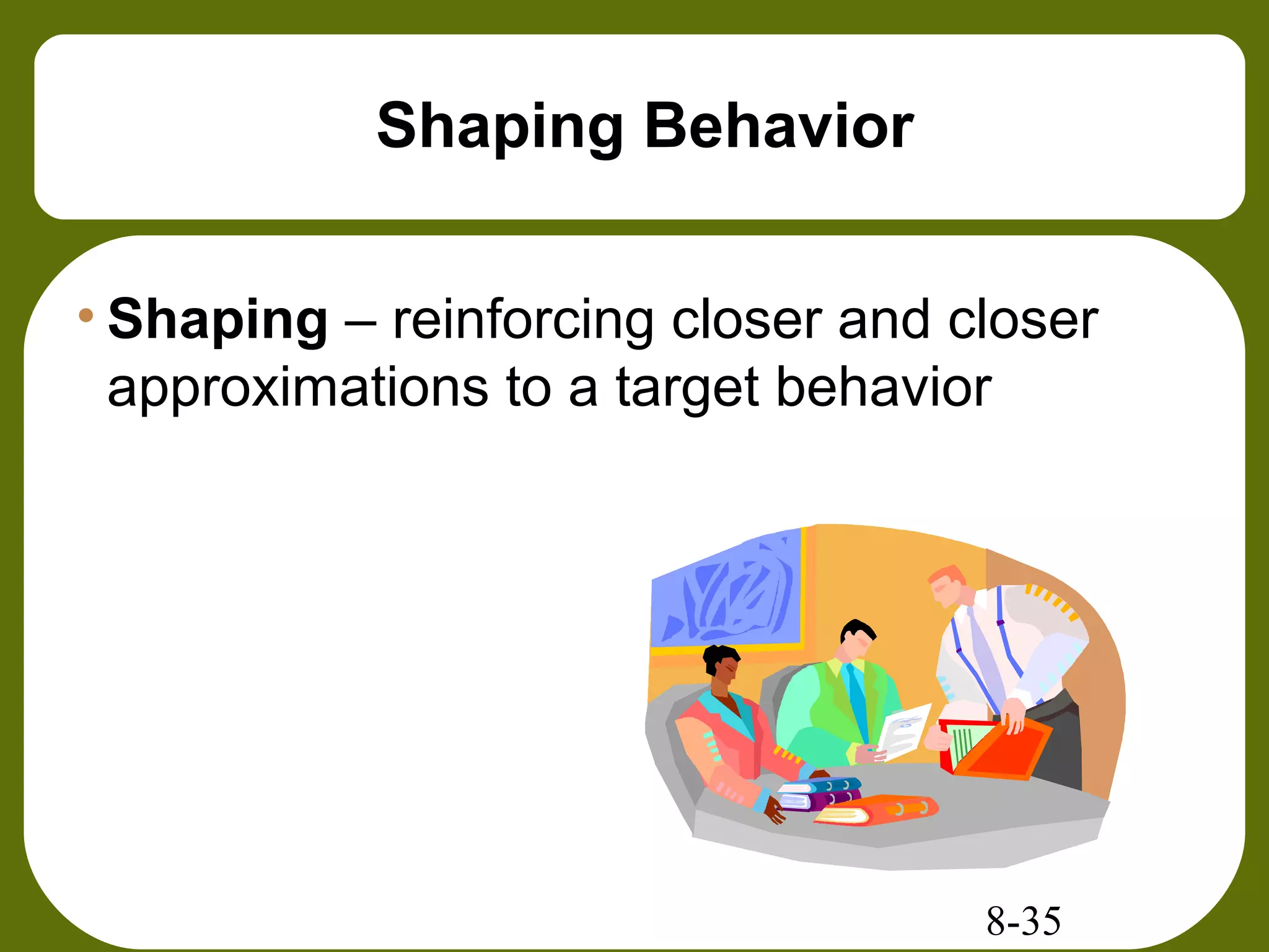 8-35
Shaping Behavior
• Shaping – reinforcing closer and closer
approximations to a target behavior
 