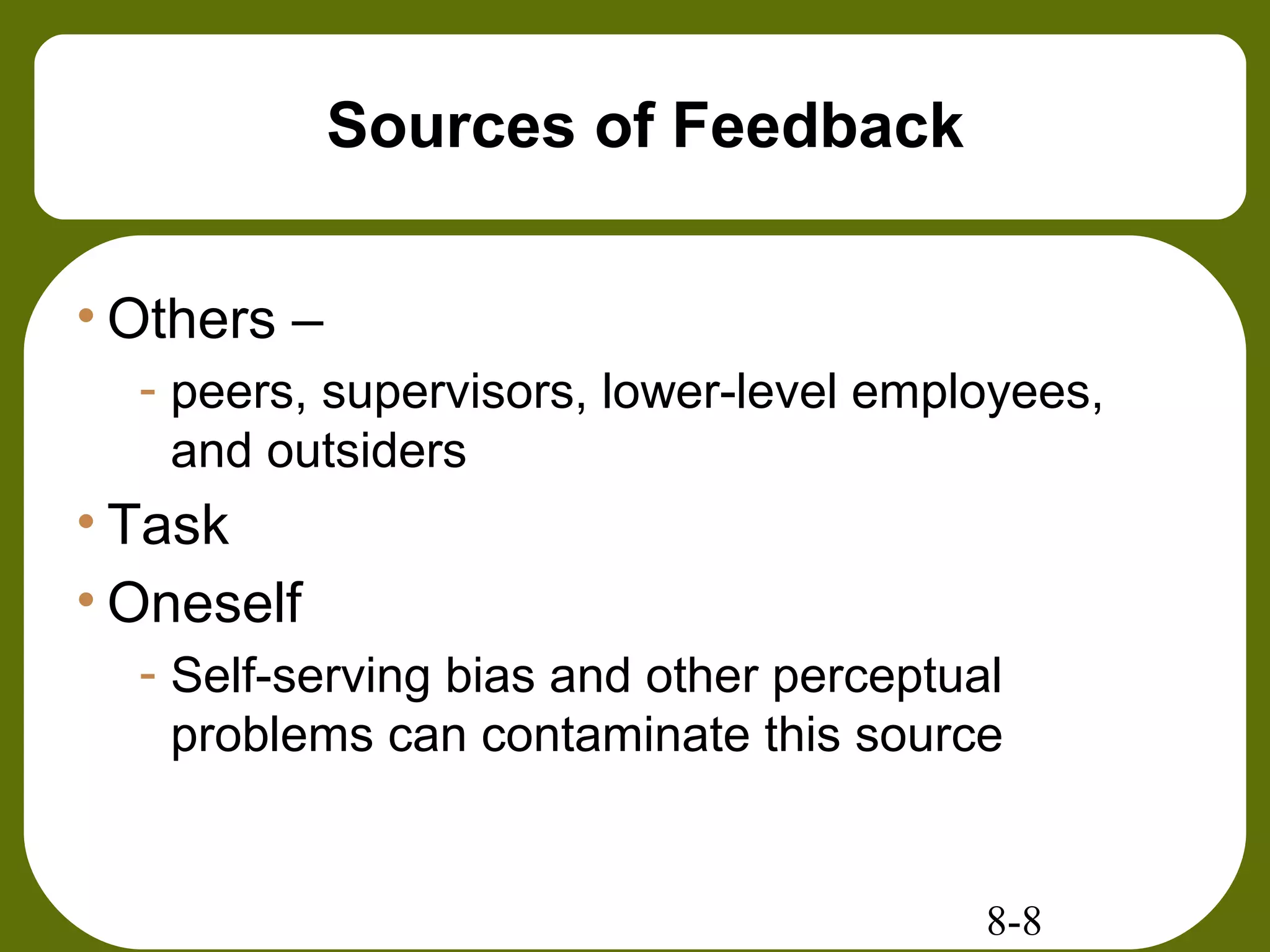 8-8
Sources of Feedback
• Others –
- peers, supervisors, lower-level employees,
and outsiders
• Task
• Oneself
- Self-serving bias and other perceptual
problems can contaminate this source
 