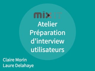 Atelier
Préparation
d’interview
utilisateurs
Claire Morin
Laure Delahaye
 