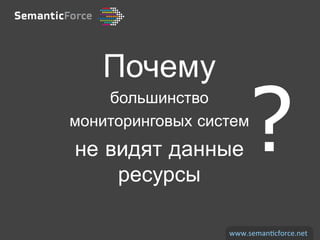Почему

                        ?
    большинство
мониторинговых систем
не видят данные
    ресурсы

                  www.seman)cforce.net	
  
 