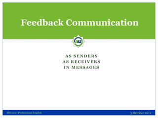 Feedback Communication


                                AS SENDERS
                               AS RECEIVERS
                               IN MESSAGES




SHL1013 Professional English                  5 October 2012
 