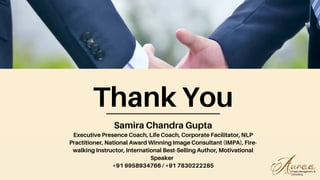 Thank You
Samira Chandra Gupta
Executive Presence Coach, Life Coach, Corporate Facilitator, NLP
Practitioner, National Award Winning Image Consultant (IMPA), Fire-
walking Instructor, International Best-Selling Author, Motivational
Speaker
+91 9958934766 / +91 7830222285
 