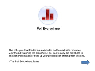 Poll Everywhere




The polls you downloaded are embedded on the next slide. You may
view them by running the slideshow. Feel free to copy the poll slides to
another presentation or build up your presentation starting from this one.

- The Poll Everywhere Team
 