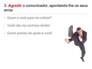 3. Agredir o comunicador, apontando-lhe os seus
erros
• Quem é você para me criticar?
• Você não me conhece direito!
• Quem precisa de ajuda é você!
 