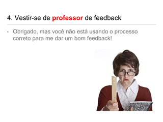 4. Vestir-se de professor de feedback
• Obrigado, mas você não está usando o processo
correto para me dar um bom feedback!
 