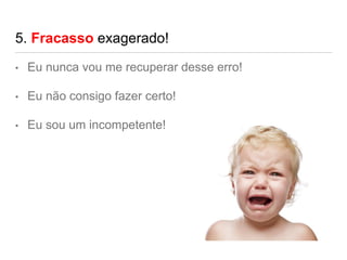 5. Fracasso exagerado!
• Eu nunca vou me recuperar desse erro!
• Eu não consigo fazer certo!
• Eu sou um incompetente!
 
