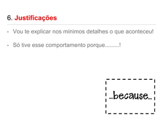 6. Justificações
• Vou te explicar nos mínimos detalhes o que aconteceu!
• Só tive esse comportamento porque.........!
 