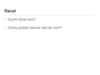 Raiva!
• Quem disse isso?
• Como podem pensar isto de mim?
 