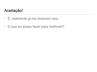 Aceitação!
• É, realmente já me disseram isso.
• O que eu posso fazer para melhorar?
 