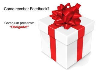 Como um presente:
“Obrigado!”
Como receber Feedback?
 