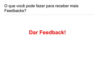 O que você pode fazer para receber mais
Feedbacks?
Dar Feedback!
 
