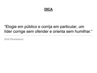 “Elogie em público e corrija em particular, um
líder corrige sem ofender e orienta sem humilhar.”
(Ané Dousseaux)
DICA
 