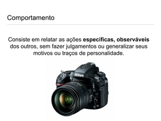 Comportamento
Consiste em relatar as ações específicas, observáveis
dos outros, sem fazer julgamentos ou generalizar seus
motivos ou traços de personalidade.
 